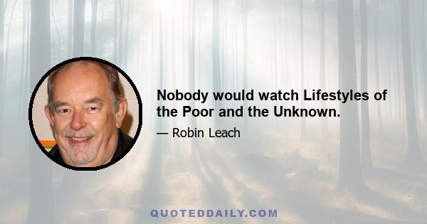 Nobody would watch Lifestyles of the Poor and the Unknown.