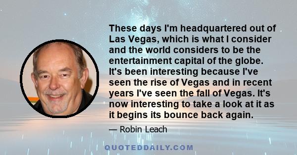 These days I'm headquartered out of Las Vegas, which is what I consider and the world considers to be the entertainment capital of the globe. It's been interesting because I've seen the rise of Vegas and in recent years 