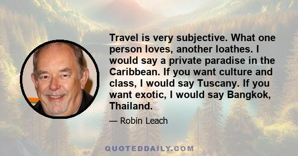 Travel is very subjective. What one person loves, another loathes. I would say a private paradise in the Caribbean. If you want culture and class, I would say Tuscany. If you want exotic, I would say Bangkok, Thailand.