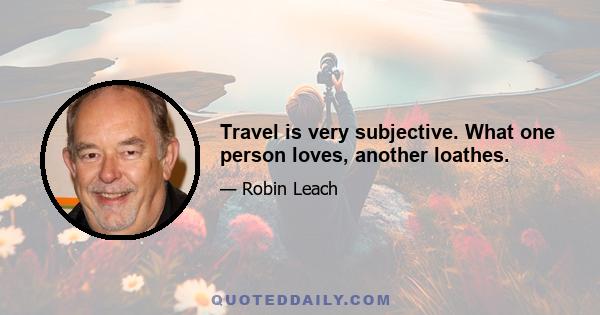 Travel is very subjective. What one person loves, another loathes.