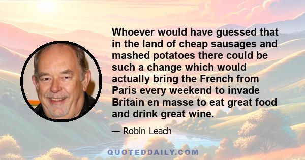 Whoever would have guessed that in the land of cheap sausages and mashed potatoes there could be such a change which would actually bring the French from Paris every weekend to invade Britain en masse to eat great food