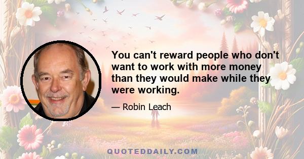 You can't reward people who don't want to work with more money than they would make while they were working.