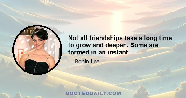 Not all friendships take a long time to grow and deepen. Some are formed in an instant.