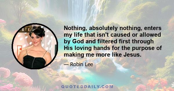 Nothing, absolutely nothing, enters my life that isn't caused or allowed by God and filtered first through His loving hands for the purpose of making me more like Jesus.