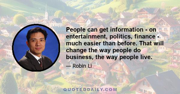 People can get information - on entertainment, politics, finance - much easier than before. That will change the way people do business, the way people live.