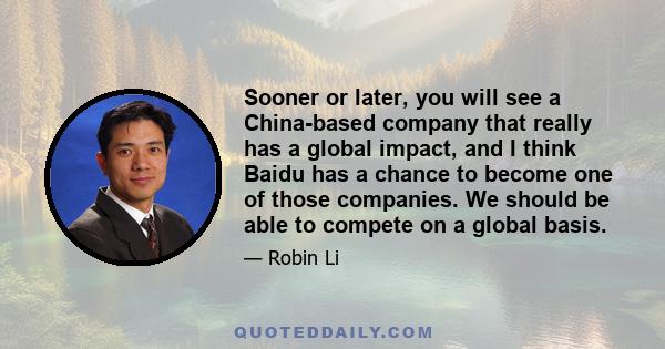 Sooner or later, you will see a China-based company that really has a global impact, and I think Baidu has a chance to become one of those companies. We should be able to compete on a global basis.