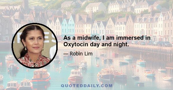 As a midwife, I am immersed in Oxytocin day and night.