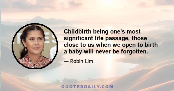 Childbirth being one's most significant life passage, those close to us when we open to birth a baby will never be forgotten.