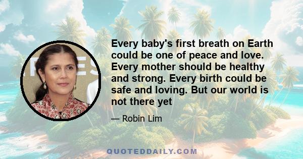 Every baby's first breath on Earth could be one of peace and love. Every mother should be healthy and strong. Every birth could be safe and loving. But our world is not there yet