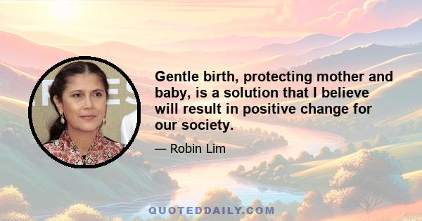 Gentle birth, protecting mother and baby, is a solution that I believe will result in positive change for our society.