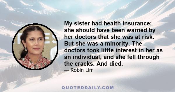 My sister had health insurance; she should have been warned by her doctors that she was at risk. But she was a minority. The doctors took little interest in her as an individual, and she fell through the cracks. And