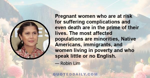 Pregnant women who are at risk for suffering complications and even death are in the prime of their lives. The most affected populations are minorities, Native Americans, immigrants, and women living in poverty and who