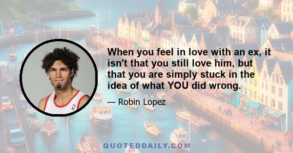 When you feel in love with an ex, it isn't that you still love him, but that you are simply stuck in the idea of what YOU did wrong.