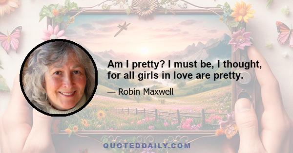 Am I pretty? I must be, I thought, for all girls in love are pretty.