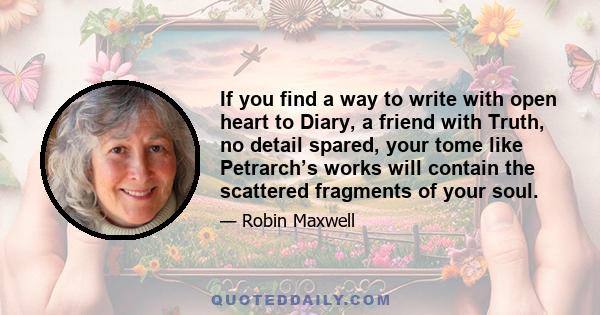 If you find a way to write with open heart to Diary, a friend with Truth, no detail spared, your tome like Petrarch’s works will contain the scattered fragments of your soul.