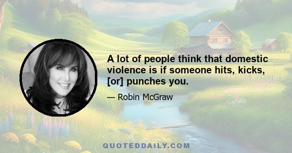 A lot of people think that domestic violence is if someone hits, kicks, [or] punches you.