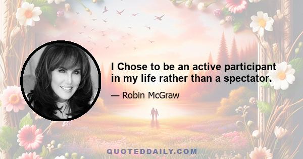 I Chose to be an active participant in my life rather than a spectator.