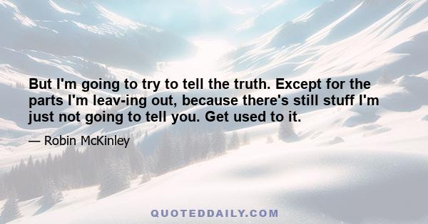 But I'm going to try to tell the truth. Except for the parts I'm leav­ing out, because there's still stuff I'm just not going to tell you. Get used to it.