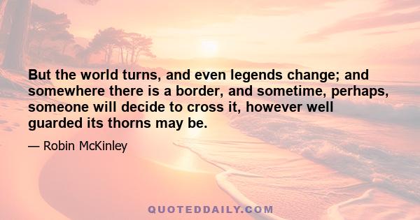 But the world turns, and even legends change; and somewhere there is a border, and sometime, perhaps, someone will decide to cross it, however well guarded its thorns may be.