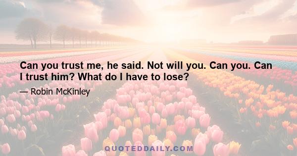 Can you trust me, he said. Not will you. Can you. Can I trust him? What do I have to lose?