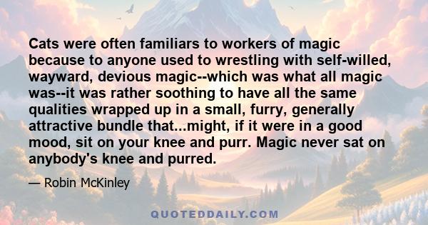 Cats were often familiars to workers of magic because to anyone used to wrestling with self-willed, wayward, devious magic--which was what all magic was--it was rather soothing to have all the same qualities wrapped up