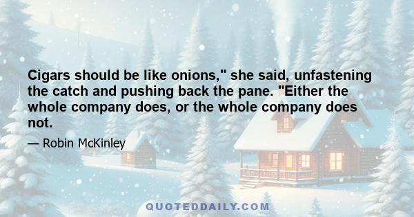 Cigars should be like onions, she said, unfastening the catch and pushing back the pane. Either the whole company does, or the whole company does not.