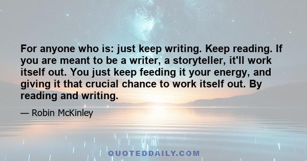 For anyone who is: just keep writing. Keep reading. If you are meant to be a writer, a storyteller, it'll work itself out. You just keep feeding it your energy, and giving it that crucial chance to work itself out. By