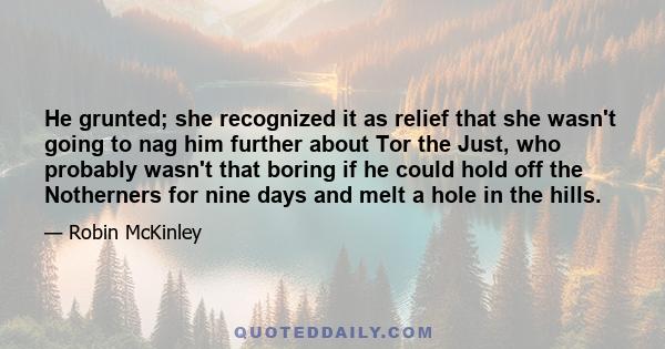 He grunted; she recognized it as relief that she wasn't going to nag him further about Tor the Just, who probably wasn't that boring if he could hold off the Notherners for nine days and melt a hole in the hills.