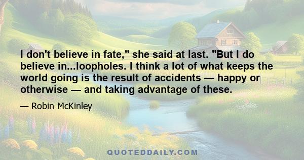 I don't believe in fate, she said at last. But I do believe in...loopholes. I think a lot of what keeps the world going is the result of accidents — happy or otherwise — and taking advantage of these.