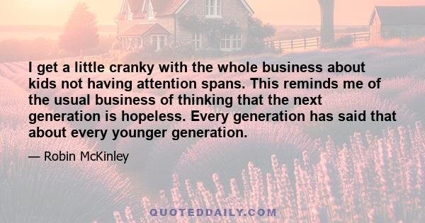 I get a little cranky with the whole business about kids not having attention spans. This reminds me of the usual business of thinking that the next generation is hopeless. Every generation has said that about every