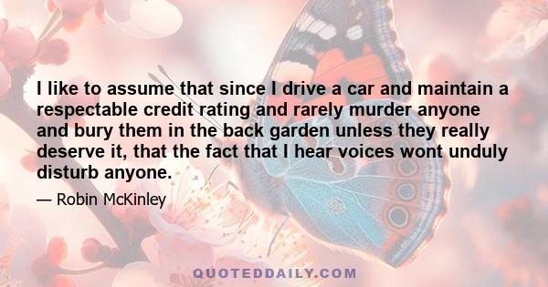 I like to assume that since I drive a car and maintain a respectable credit rating and rarely murder anyone and bury them in the back garden unless they really deserve it, that the fact that I hear voices wont unduly