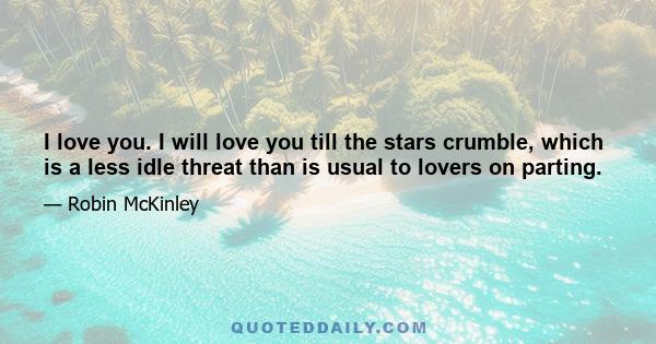 I love you. I will love you till the stars crumble, which is a less idle threat than is usual to lovers on parting.