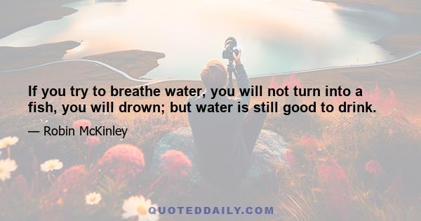 If you try to breathe water, you will not turn into a fish, you will drown; but water is still good to drink.