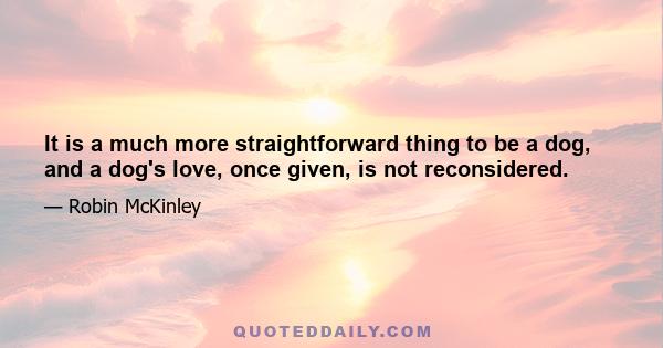 It is a much more straightforward thing to be a dog, and a dog's love, once given, is not reconsidered.