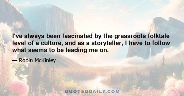 I've always been fascinated by the grassroots folktale level of a culture, and as a storyteller, I have to follow what seems to be leading me on.