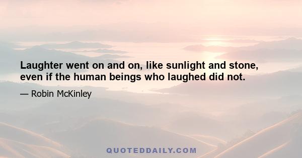 Laughter went on and on, like sunlight and stone, even if the human beings who laughed did not.