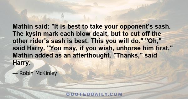 Mathin said: It is best to take your opponent's sash. The kysin mark each blow dealt, but to cut off the other rider's sash is best. This you will do. Oh, said Harry. You may, if you wish, unhorse him first, Mathin