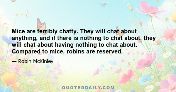 Mice are terribly chatty. They will chat about anything, and if there is nothing to chat about, they will chat about having nothing to chat about. Compared to mice, robins are reserved.