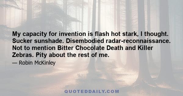 My capacity for invention is flash hot stark, I thought. Sucker sunshade. Disembodied radar-reconnaissance. Not to mention Bitter Chocolate Death and Killer Zebras. Pity about the rest of me.