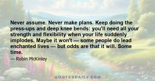 Never assume. Never make plans. Keep doing the press-ups and deep knee bends: you'll need all your strength and flexibility when your life suddenly implodes. Maybe it won't — some people do lead enchanted lives — but