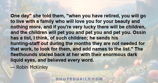 One day she told them, when you have retired, you will go to live with a family who will love you for your beauty and nothing more, and if you're very lucky there will be children, and the children will pet you and pet