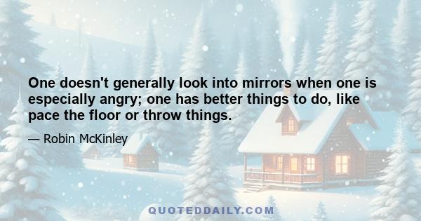 One doesn't generally look into mirrors when one is especially angry; one has better things to do, like pace the floor or throw things.