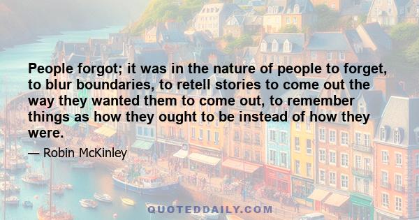 People forgot; it was in the nature of people to forget, to blur boundaries, to retell stories to come out the way they wanted them to come out, to remember things as how they ought to be instead of how they were.