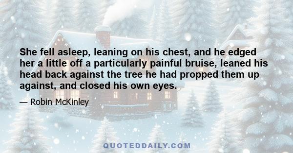 She fell asleep, leaning on his chest, and he edged her a little off a particularly painful bruise, leaned his head back against the tree he had propped them up against, and closed his own eyes.