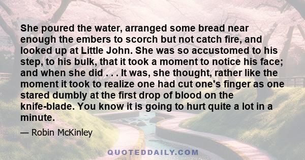 She poured the water, arranged some bread near enough the embers to scorch but not catch fire, and looked up at Little John. She was so accustomed to his step, to his bulk, that it took a moment to notice his face; and