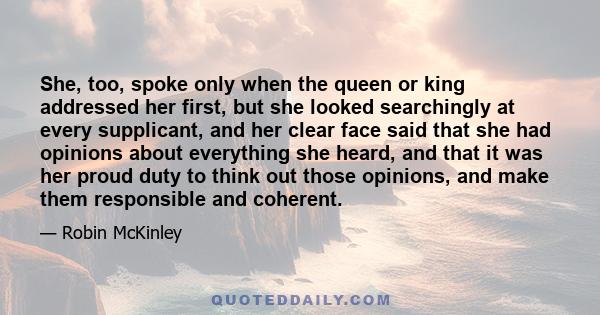 She, too, spoke only when the queen or king addressed her first, but she looked searchingly at every supplicant, and her clear face said that she had opinions about everything she heard, and that it was her proud duty