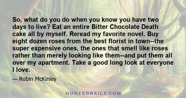 So, what do you do when you know you have two days to live? Eat an entire Bitter Chocolate Death cake all by myself. Reread my favorite novel. Buy eight dozen roses from the best florist in town--the super expensive