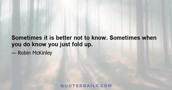 Sometimes it is better not to know. Sometimes when you do know you just fold up.