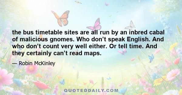 the bus timetable sites are all run by an inbred cabal of malicious gnomes. Who don’t speak English. And who don’t count very well either. Or tell time. And they certainly can’t read maps.