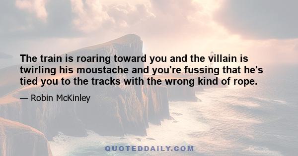 The train is roaring toward you and the villain is twirling his moustache and you're fussing that he's tied you to the tracks with the wrong kind of rope.
